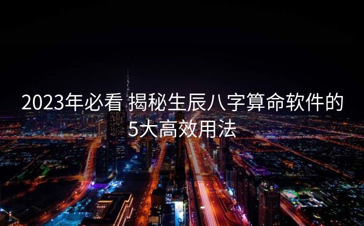 2023年必看 揭秘生辰八字算命软件的5大高效用法