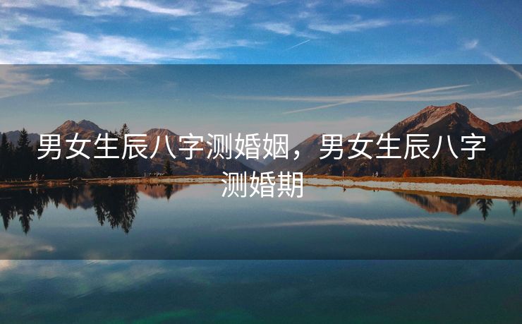 男女生辰八字测婚姻，男女生辰八字测婚期