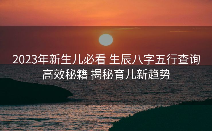 2023年新生儿必看 生辰八字五行查询高效秘籍 揭秘育儿新趋势