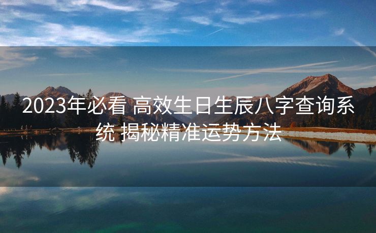 2023年必看 高效生日生辰八字查询系统 揭秘精准运势方法