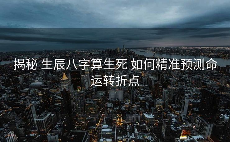 揭秘 生辰八字算生死 如何精准预测命运转折点
