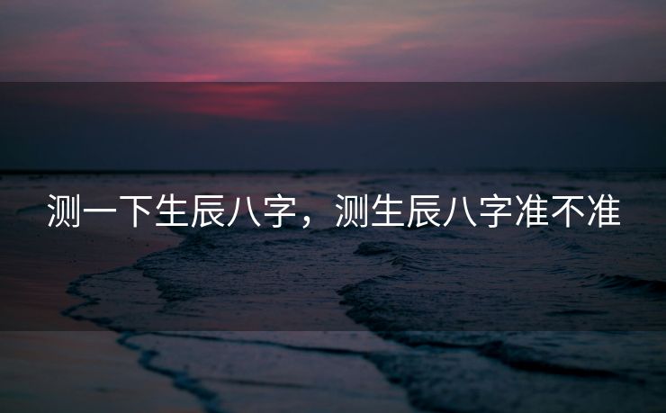 测一下生辰八字，测生辰八字准不准