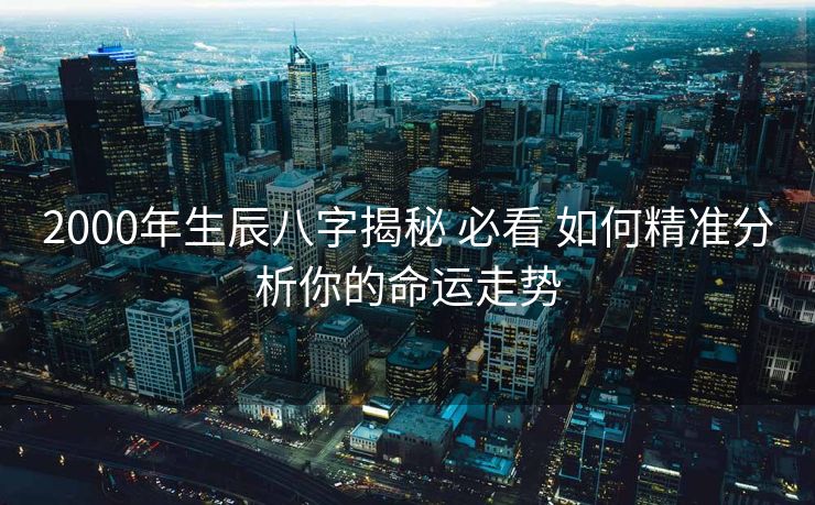 2000年生辰八字揭秘 必看 如何精准分析你的命运走势