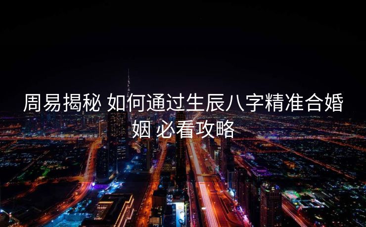 周易揭秘 如何通过生辰八字精准合婚姻 必看攻略
