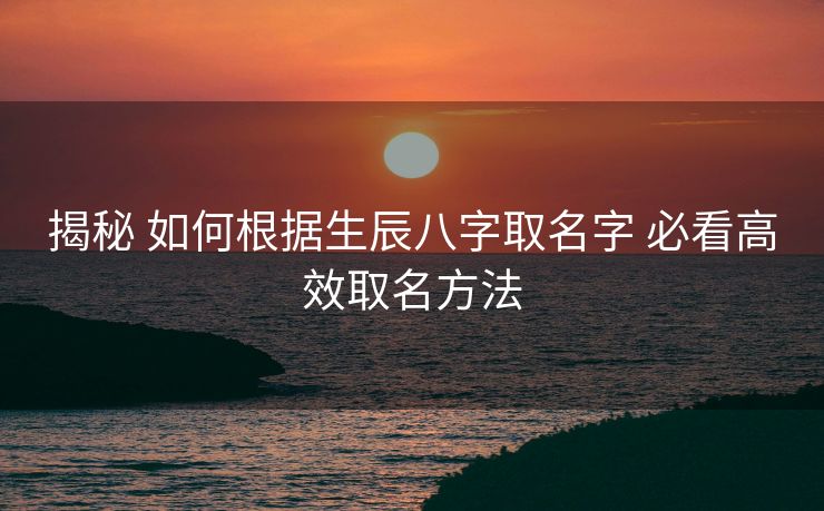揭秘 如何根据生辰八字取名字 必看高效取名方法