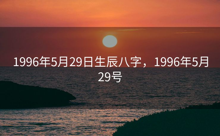 1996年5月29日生辰八字，1996年5月29号
