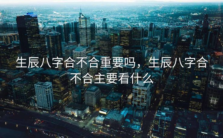 生辰八字合不合重要吗，生辰八字合不合主要看什么