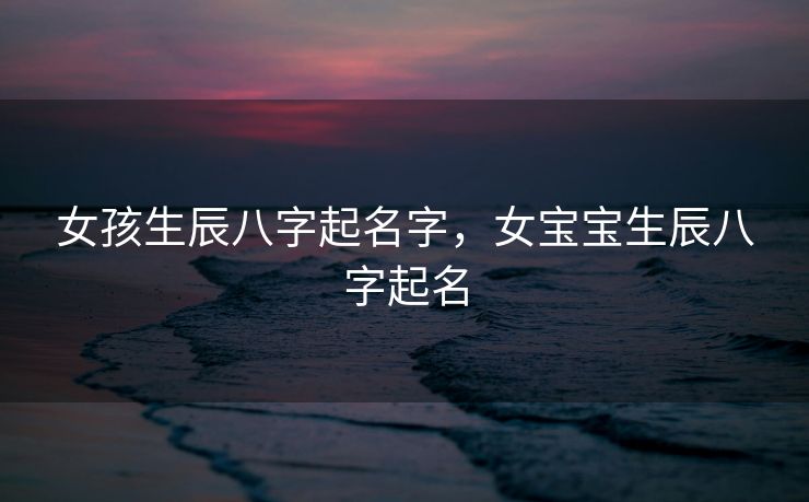 女孩生辰八字起名字，女宝宝生辰八字起名