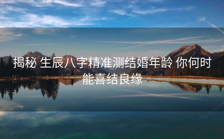 揭秘 生辰八字精准测结婚年龄 你何时能喜结良缘