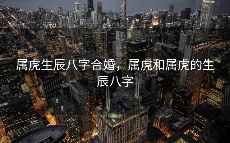 属虎生辰八字合婚，属虎和属虎的生辰八字