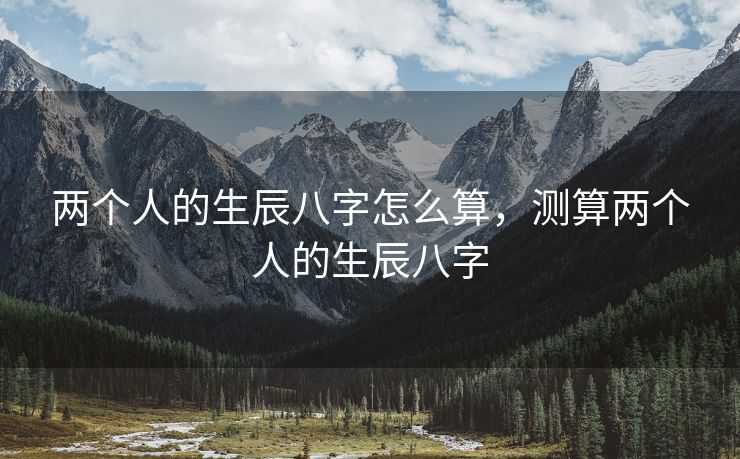 两个人的生辰八字怎么算，测算两个人的生辰八字