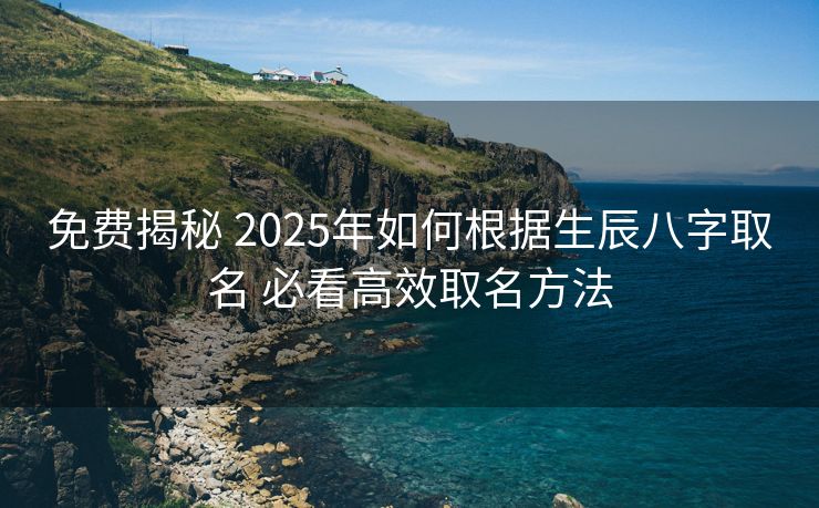 免费揭秘 2025年如何根据生辰八字取名 必看高效取名方法