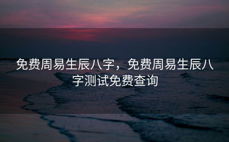 免费周易生辰八字，免费周易生辰八字测试免费查询
