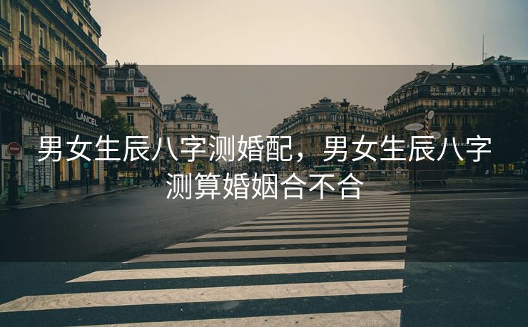 男女生辰八字测婚配，男女生辰八字测算婚姻合不合