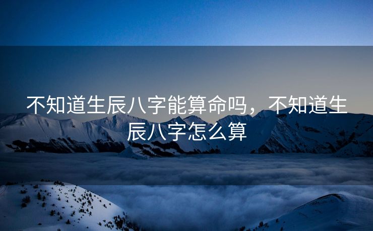 不知道生辰八字能算命吗,不知道生辰八字怎么算 不知道生辰八字能算命吗,不知道生辰八字怎么算