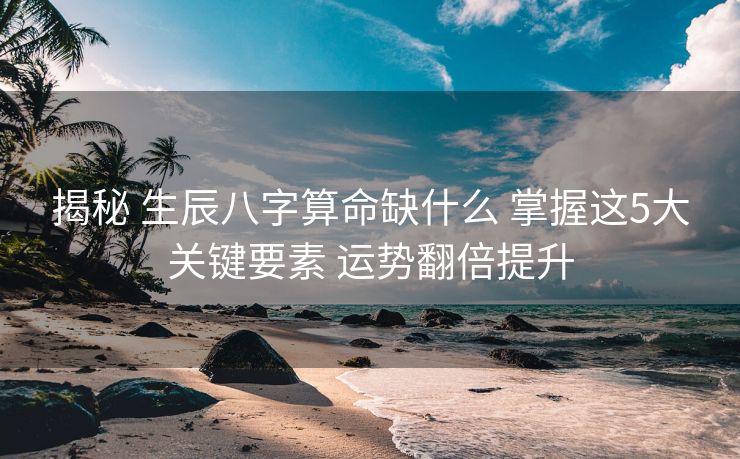 揭秘 生辰八字算命缺什么 掌握这5大关键要素 运势翻倍提升