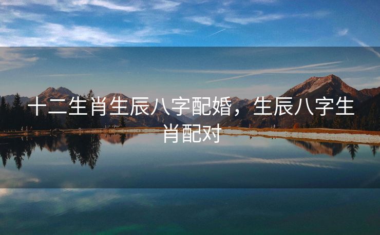 十二生肖生辰八字配婚，生辰八字生肖配对