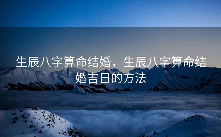 生辰八字算命结婚，生辰八字算命结婚吉日的方法