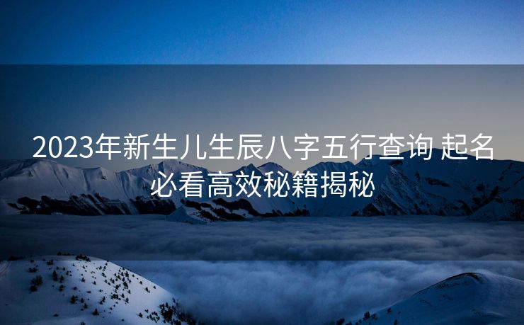 2023年新生儿生辰八字五行查询 起名必看高效秘籍揭秘