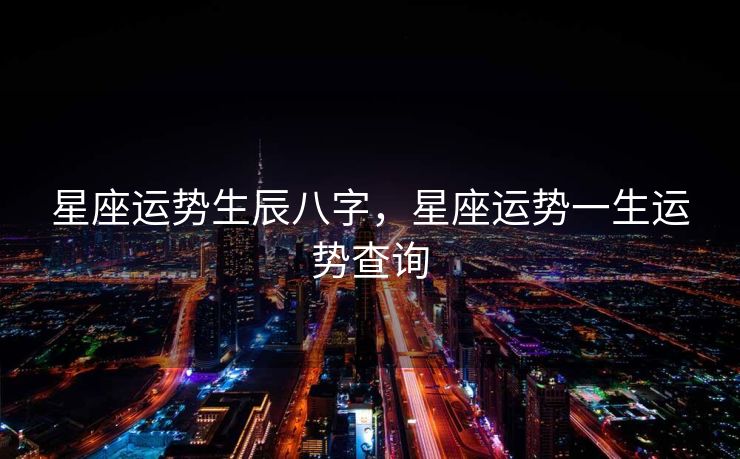 星座运势生辰八字，星座运势一生运势查询