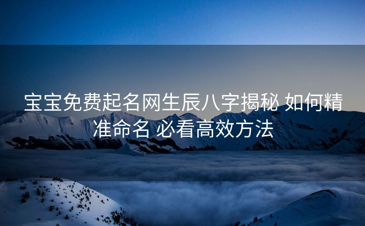 宝宝免费起名网生辰八字揭秘 如何精准命名 必看高效方法
