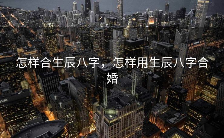 怎样合生辰八字，怎样用生辰八字合婚