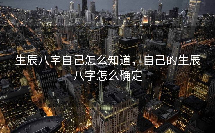 生辰八字自己怎么知道，自己的生辰八字怎么确定