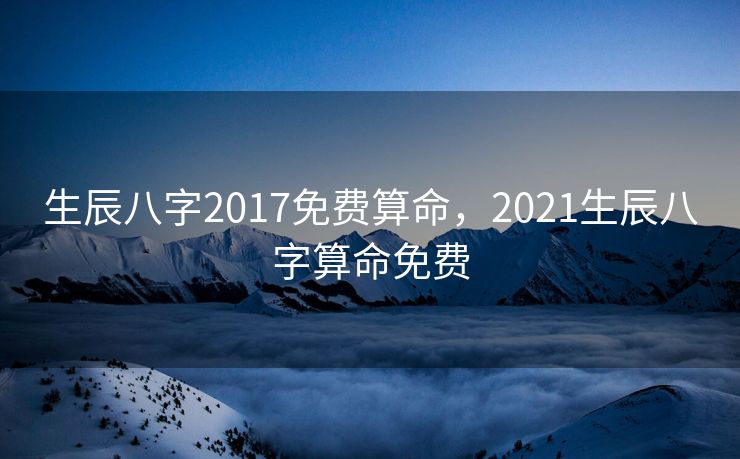 生辰八字2017免费算命，2021生辰八字算命免费