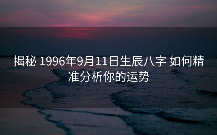 揭秘 1996年9月11日生辰八字 如何精准分析你的运势