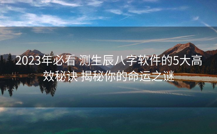 2023年必看 测生辰八字软件的5大高效秘诀 揭秘你的命运之谜