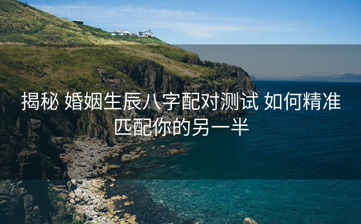 揭秘 婚姻生辰八字配对测试 如何精准匹配你的另一半