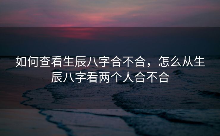 如何查看生辰八字合不合，怎么从生辰八字看两个人合不合