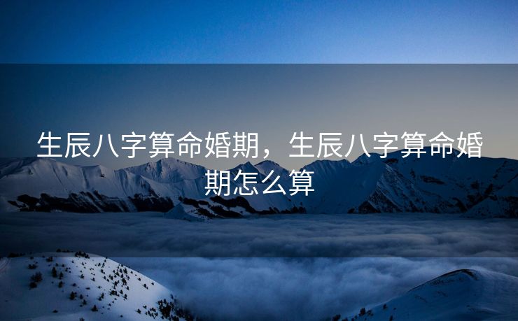 生辰八字算命婚期，生辰八字算命婚期怎么算