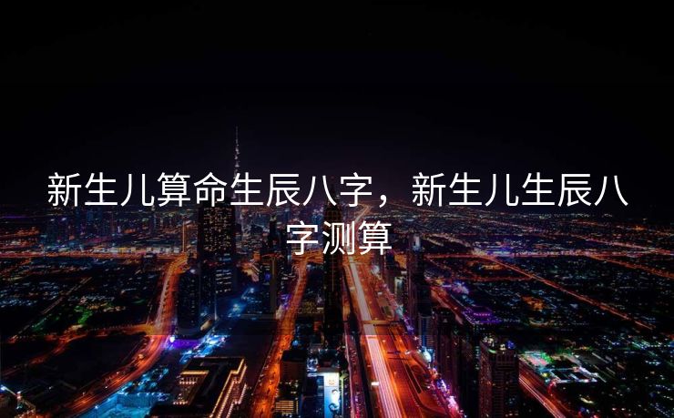 新生儿算命生辰八字，新生儿生辰八字测算