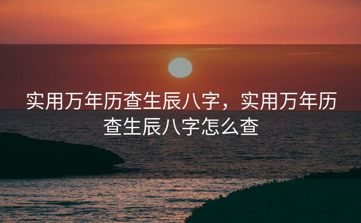 实用万年历查生辰八字，实用万年历查生辰八字怎么查