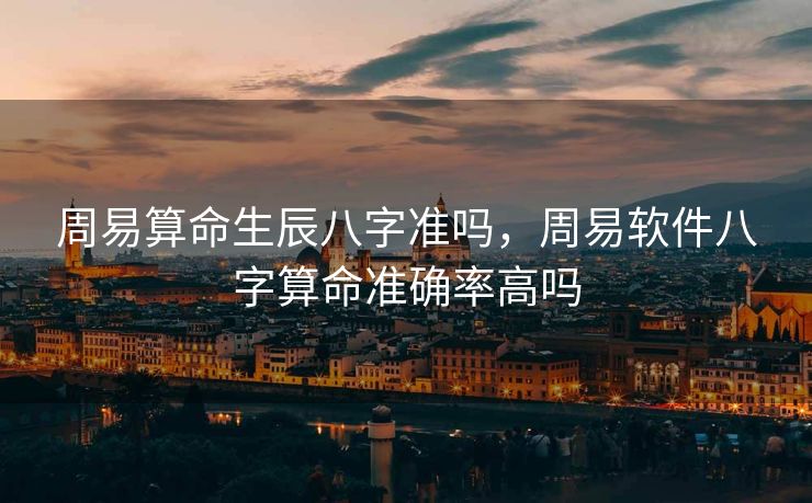 周易算命生辰八字准吗，周易软件八字算命准确率高吗
