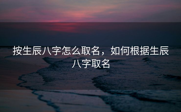 按生辰八字怎么取名，如何根据生辰八字取名