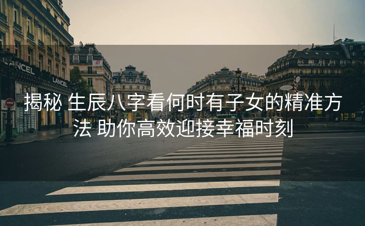 揭秘 生辰八字看何时有子女的精准方法 助你高效迎接幸福时刻