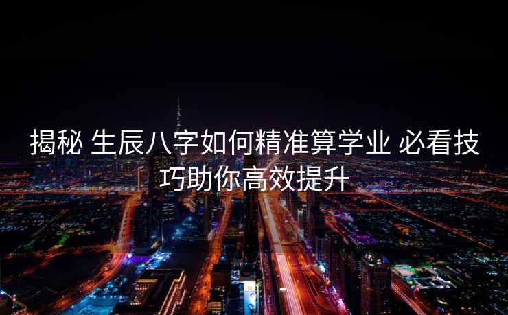 揭秘 生辰八字如何精准算学业 必看技巧助你高效提升