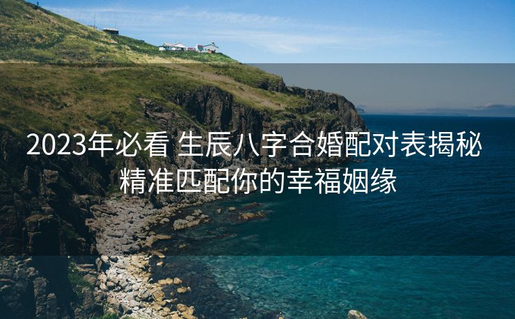 2023年必看 生辰八字合婚配对表揭秘 精准匹配你的幸福姻缘
