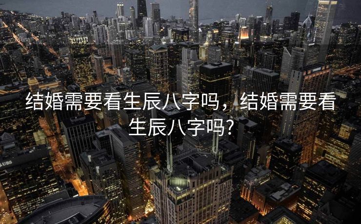 结婚需要看生辰八字吗，结婚需要看生辰八字吗?