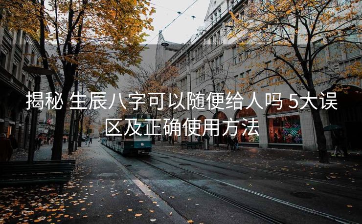 揭秘 生辰八字可以随便给人吗 5大误区及正确使用方法