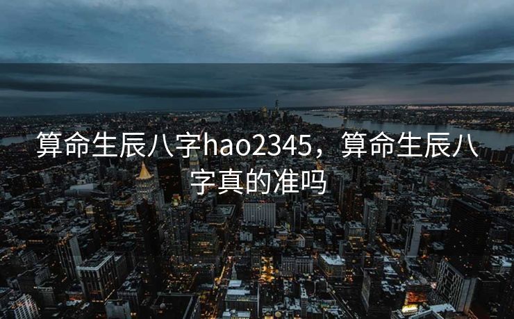 算命生辰八字hao2345，算命生辰八字真的准吗
