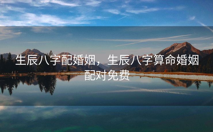 生辰八字配婚姻，生辰八字算命婚姻配对免费