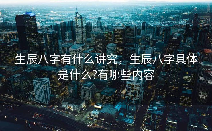 生辰八字有什么讲究，生辰八字具体是什么?有哪些内容