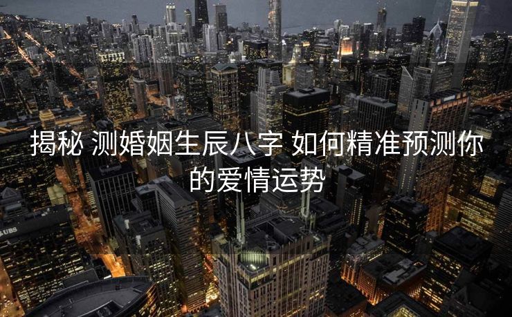 揭秘 测婚姻生辰八字 如何精准预测你的爱情运势