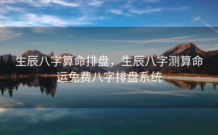 生辰八字算命排盘，生辰八字测算命运免费八字排盘系统