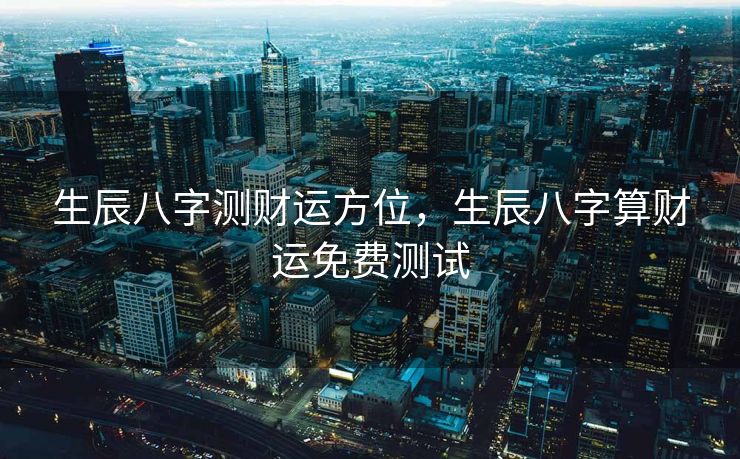 生辰八字测财运方位，生辰八字算财运免费测试