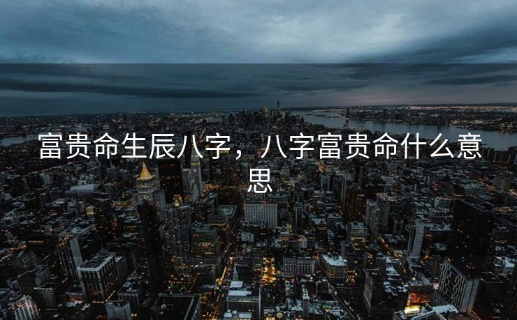 富贵命生辰八字，八字富贵命什么意思
