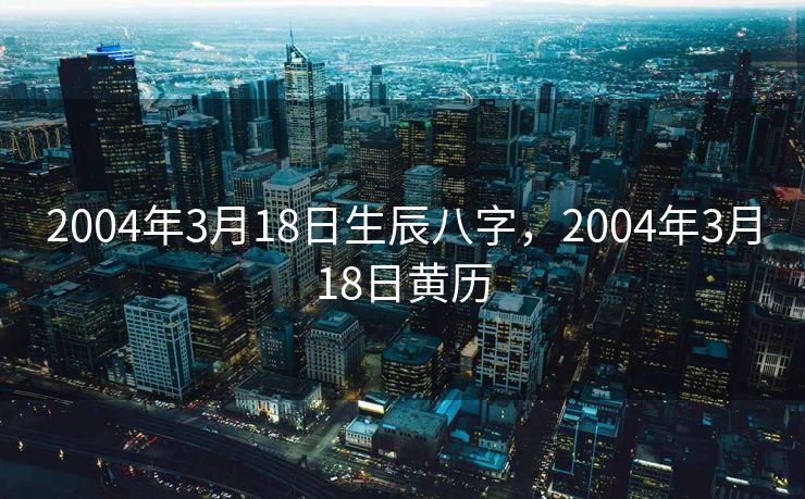 2004年3月18日生辰八字，2004年3月18日黄历